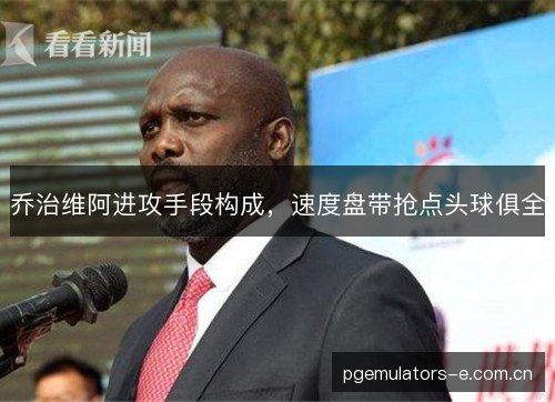 乔治维阿进攻手段构成，速度盘带抢点头球俱全